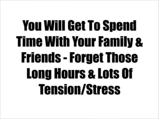 You Will Get To Spend
Time With Your Family &
 Friends - Forget Those
  Long Hours & Lots Of
     Tension/Stress
 