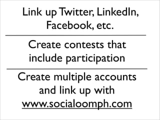 Link up Twitter, LinkedIn,
     Facebook, etc.
  Create contests that
  include participation
Create multiple accounts
    and link up with
 www.socialoomph.com
 