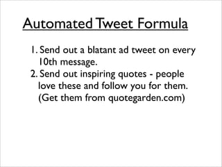 Automated Tweet Formula
 1. Send out a blatant ad tweet on every
   10th message.
 2. Send out inspiring quotes - people
   love these and follow you for them.
   (Get them from quotegarden.com)
 