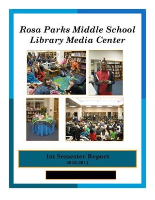 Rosa Parks Middle School
  Library Media Center




     1st Semester Report
                 2010-2011

          MCPS, Library Media Specialist
      An n B randorff, Library M edia Assist ant
 