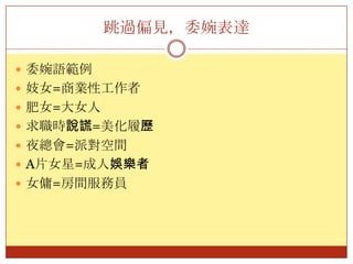 跳過偏見，委婉表達委婉語範例妓女=商業性工作者肥女=大女人求職時說謊=美化履歷夜總會=派對空間A片女星=成人娛樂者女傭=房間服務員