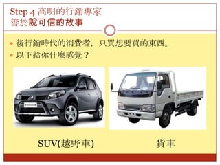 Step 4 高明的行銷專家善於說可信的故事後行銷時代的消費者，只買想要買的東西。以下給你什麼感覺？貨車SUV(越野車)