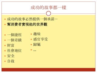 成功的故事都一樣成功的故事必然提供一個承諾－幫消費者實現他的世界觀一個捷徑一個奇蹟財富社會地位安全自我趣味