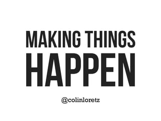 MAKING THINGS
HAPPEN
@colinloretz