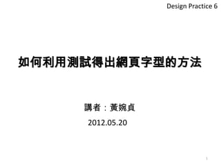 Design Practice 6




如何利用測試得出網頁字型的方法


     講者：黃婉貞
     2012.05.20


                               1
 
