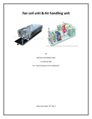 Fan coil unit & Air handling unit

By
Muhammad Rabeet Sajid
I.D 101631-058
For: Heat Ventilation Air Conditioner

Date December 31th 2013

 