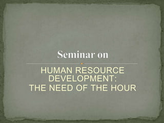 HUMAN RESOURCE
DEVELOPMENT:
THE NEED OF THE HOUR

 