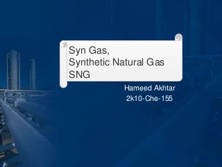 Syn Gas,
Synthetic Natural Gas
SNG
Hameed Akhtar
2k10-Che-155
 