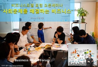 1
비즈니스모델 포럼 오픈세미나
“사회문제를 해결하는 비즈니스”
2014년 7월 2일
이미지 출처: http://bit.ly/1kF9GXD
Business Model Forum
 