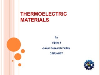 THERMOELECTRIC 
MATERIALS 
By 
Vijitha I 
Junior Research Fellow 
CSIR-NIIST 
 