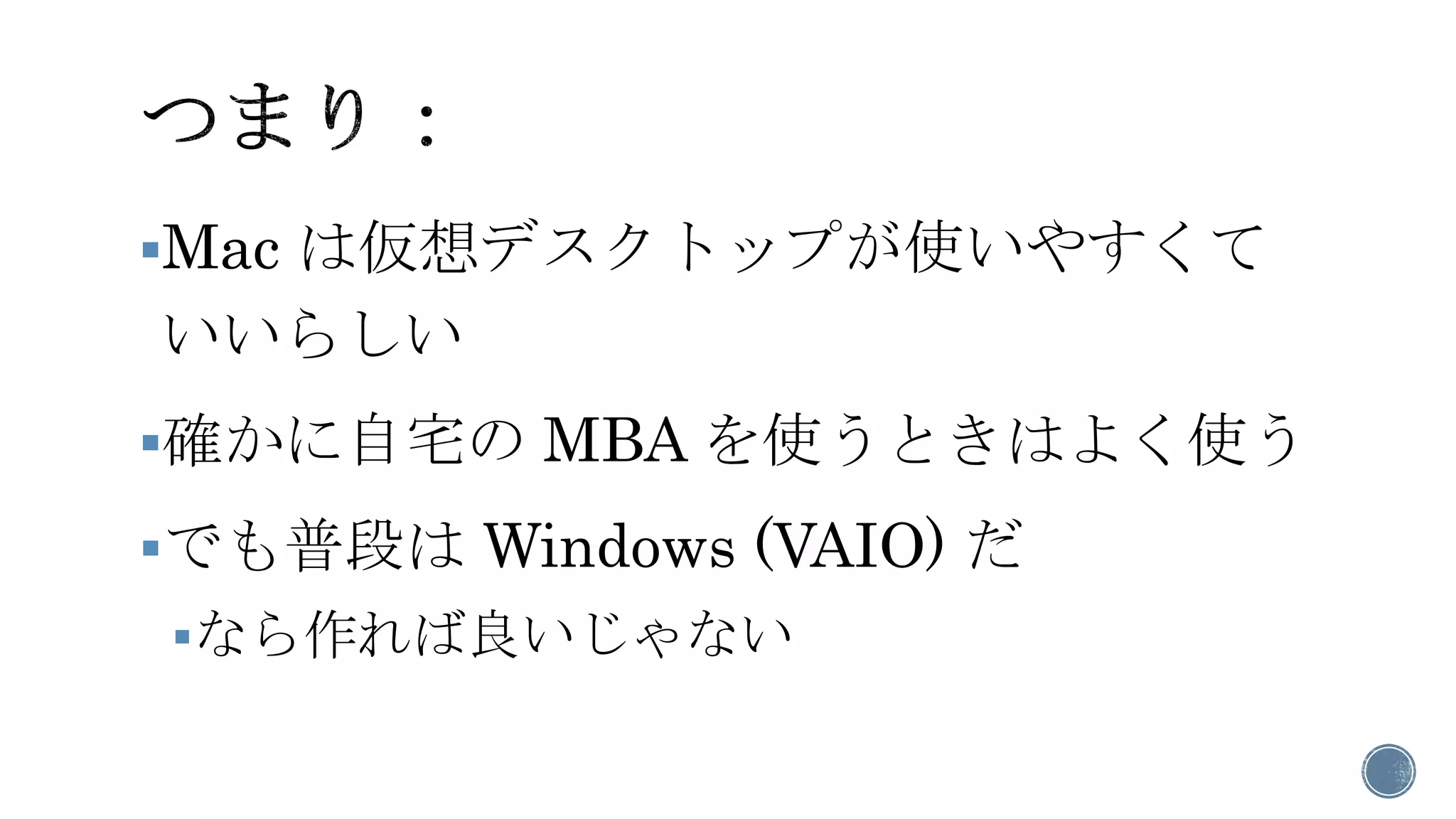 Mac は仮想デスクトップが使いやすくて いいらしい 
確かに自宅のMBA を使うときはよく使う 
でも普段はWindows (VAIO) だ 
なら作れば良いじゃない  
