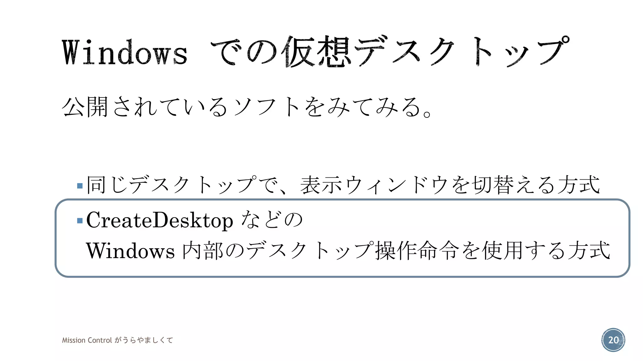 公開されているソフトをみてみる。 
同じデスクトップで、表示ウィンドウを切替える方式 
CreateDesktopなどの Windows 内部のデスクトップ操作命令を使用する方式 
Mission Control がうらやましくて 20 
 