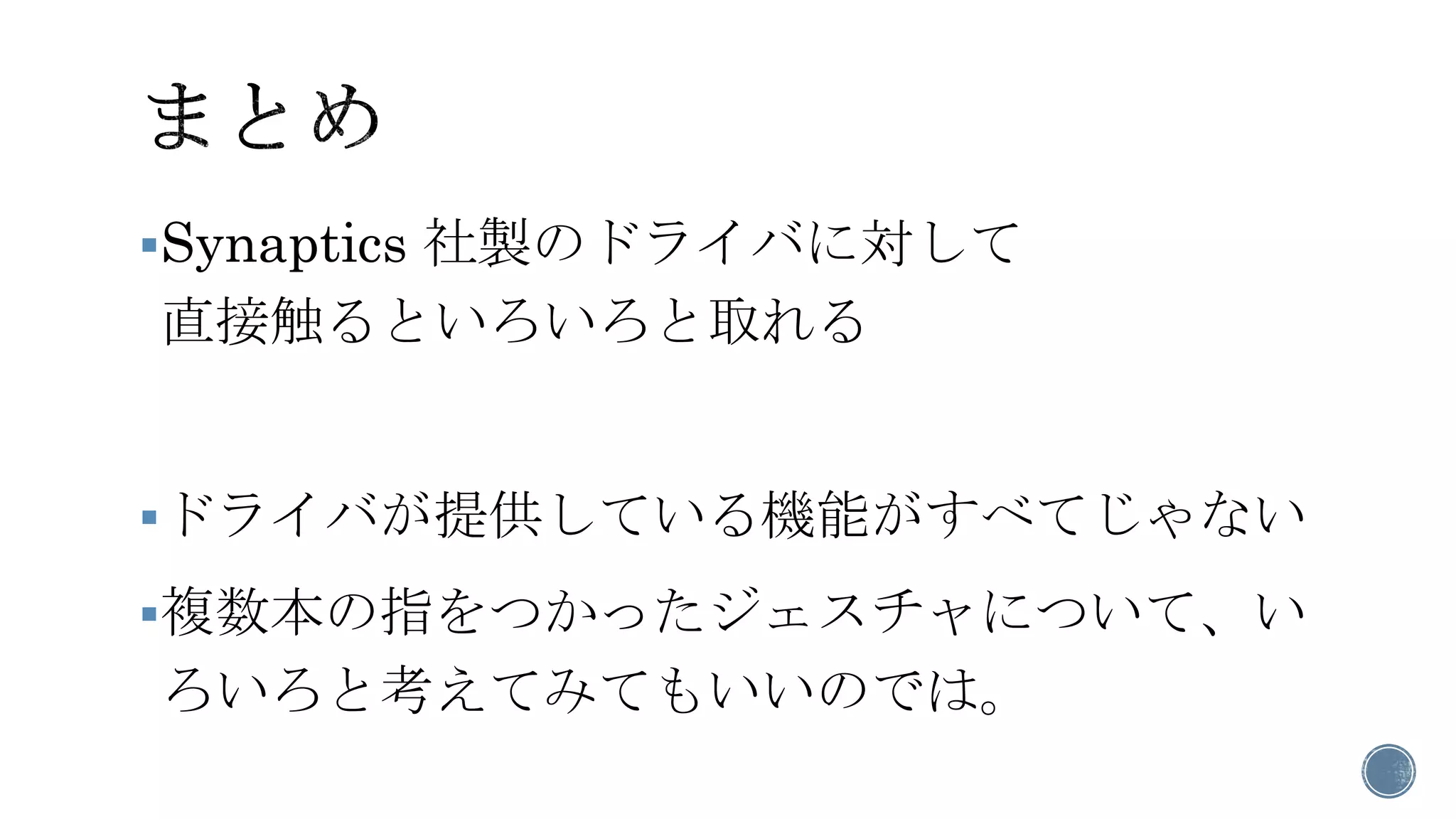 Synaptics社製のドライバに対して 直接触るといろいろと取れる 
ドライバが提供している機能がすべてじゃない 
複数本の指をつかったジェスチャについて、い ろいろと考えてみてもいいのでは。  