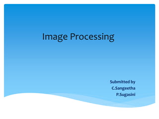 Image Processing
Submitted by
C.Sangeetha
P.Sugasini
 