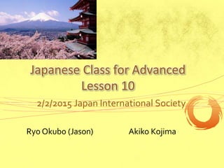 Japanese Class for Advanced
Lesson 10
2/2/2015 Japan International Society
Ryo Okubo (Jason) Akiko Kojima
 