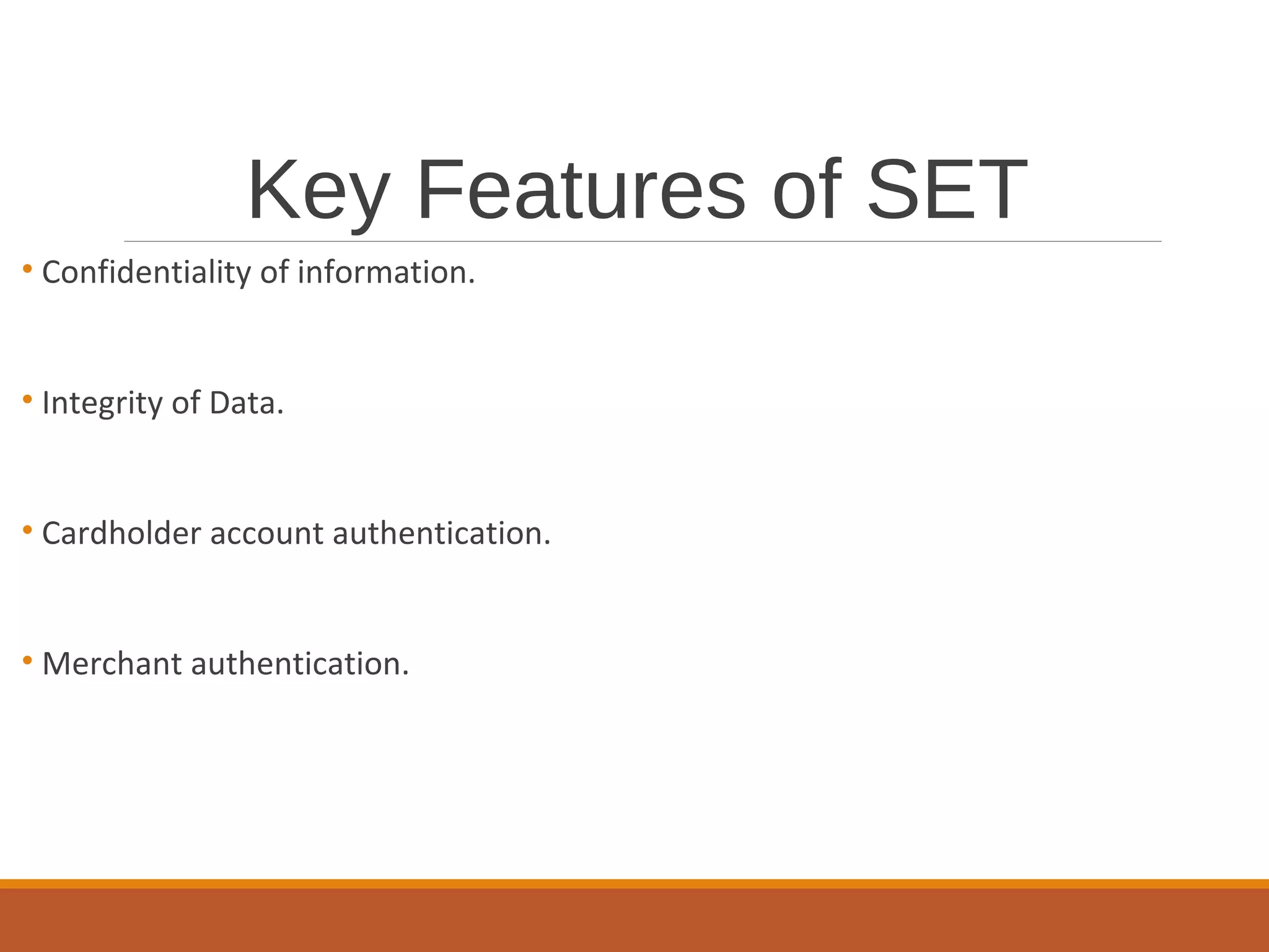 Key Features of SET
• Confidentiality of information.
• Integrity of Data.
• Cardholder account authentication.
• Merchant authentication.
 