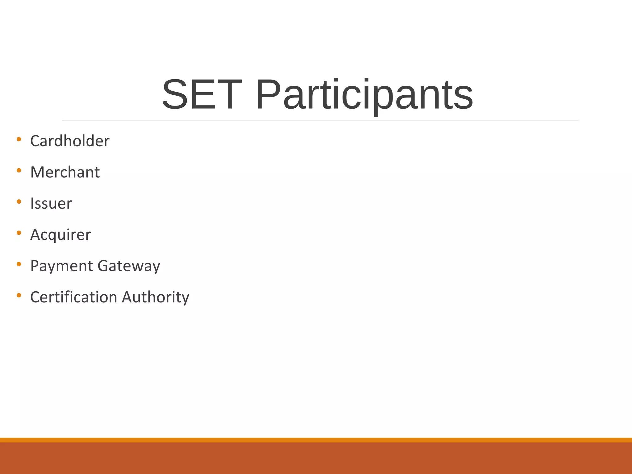 SET Participants
• Cardholder
• Merchant
• Issuer
• Acquirer
• Payment Gateway
• Certification Authority
 