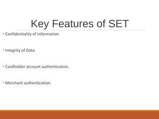 Key Features of SET
• Confidentiality of information.
• Integrity of Data.
• Cardholder account authentication.
• Merchant authentication.
 