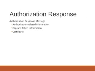 Authorization Response
Authorization Response Message
◦Authorization-related Information
◦Capture Token Information
◦Certificate
 