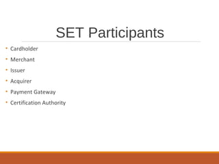 SET Participants
• Cardholder
• Merchant
• Issuer
• Acquirer
• Payment Gateway
• Certification Authority
 