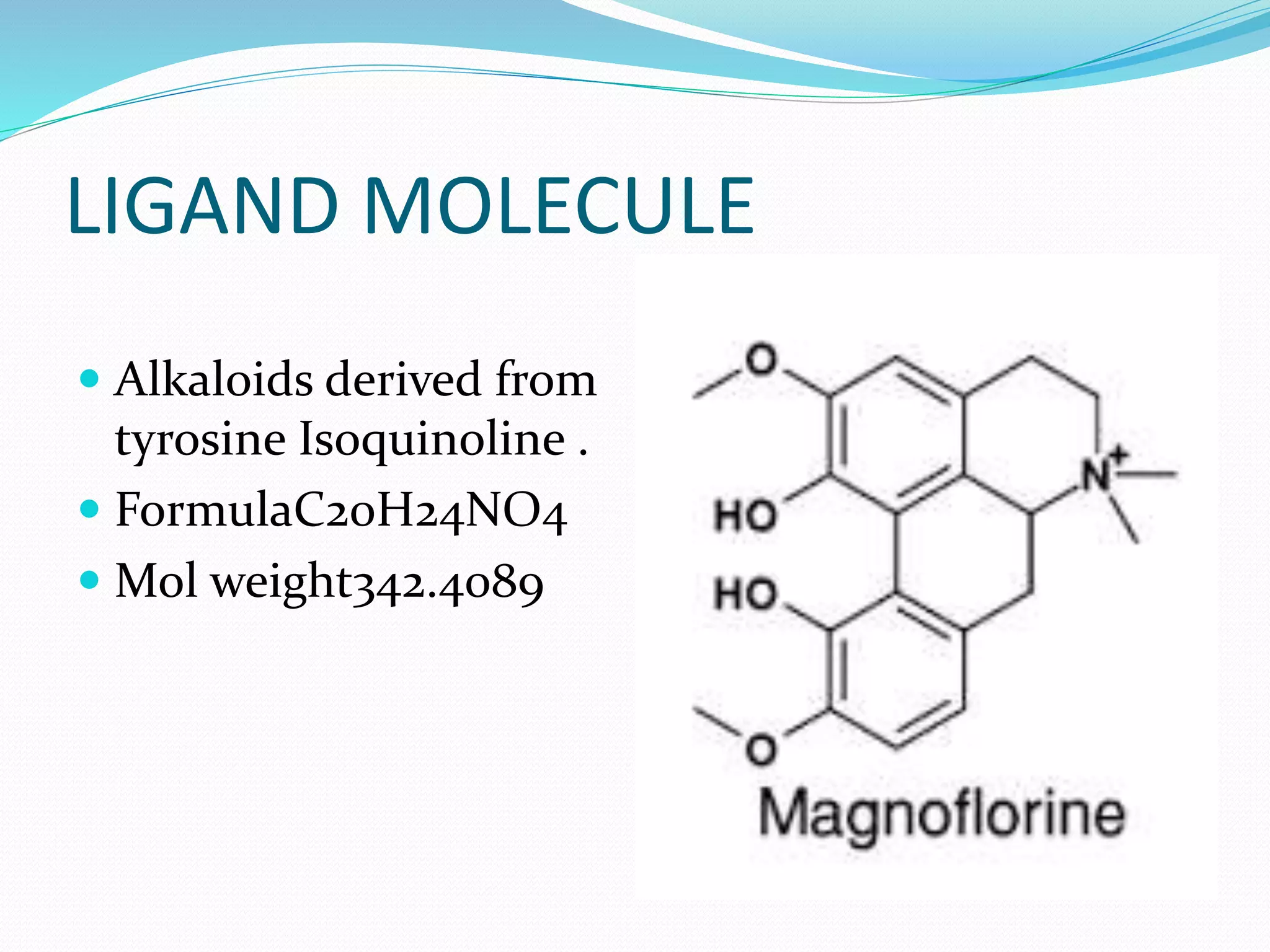 LIGAND MOLECULE
 Alkaloids derived from
tyrosine Isoquinoline .
 FormulaC20H24NO4
 Mol weight342.4089
 