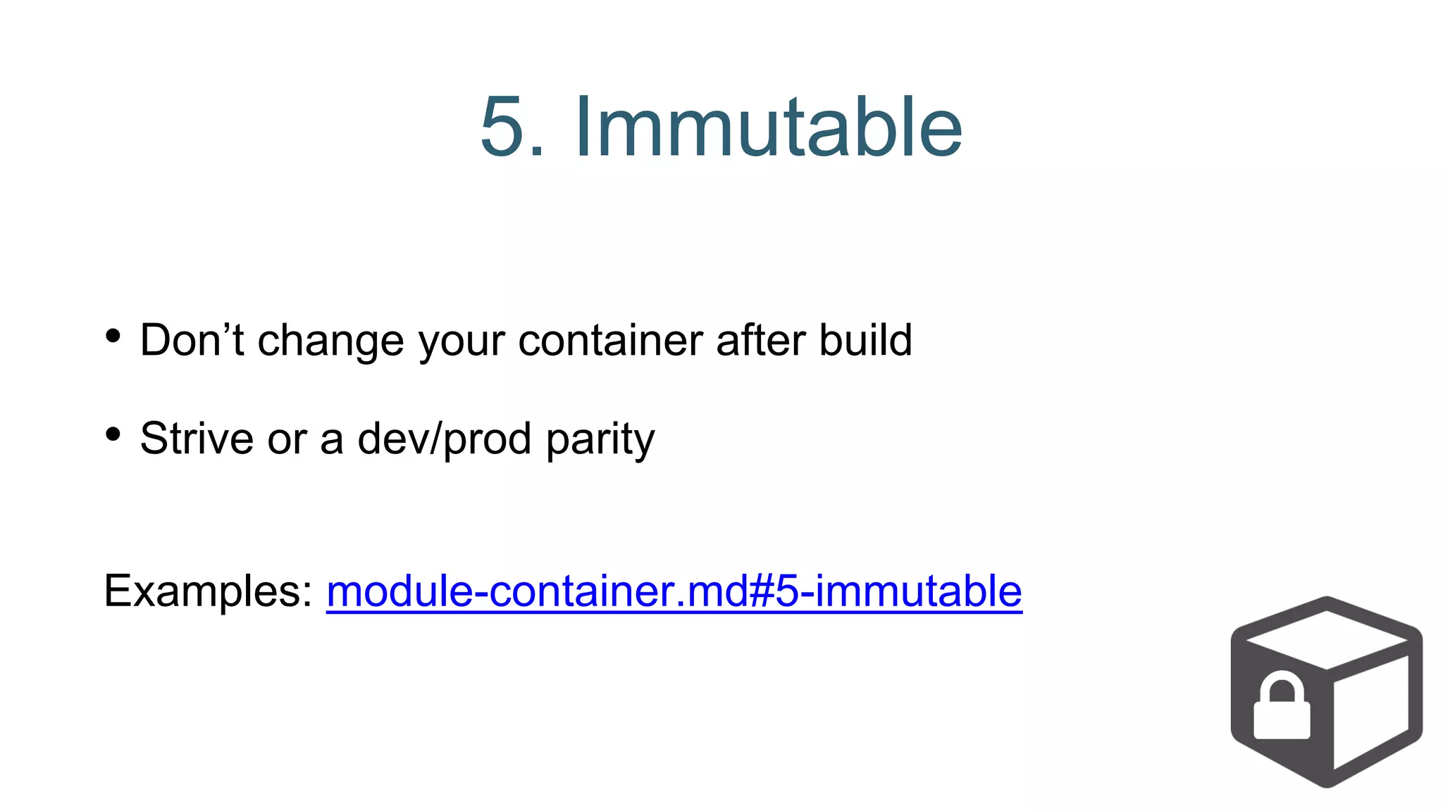 5. Immutable
• Don’t change your container after build
• Strive or a dev/prod parity
Examples: module-container.md#5-immutable
 