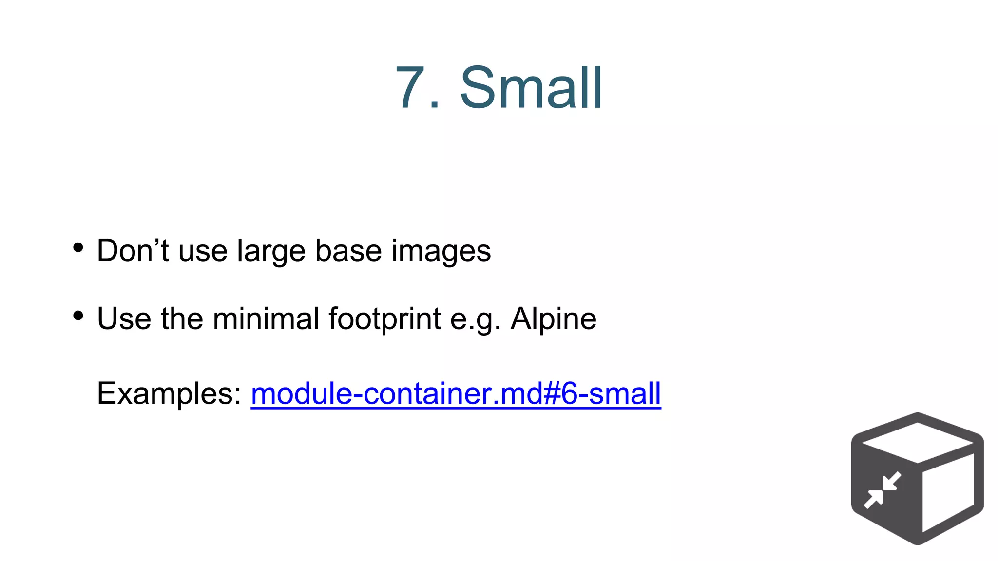 7. Small
• Don’t use large base images
• Use the minimal footprint e.g. Alpine
Examples: module-container.md#6-small
 