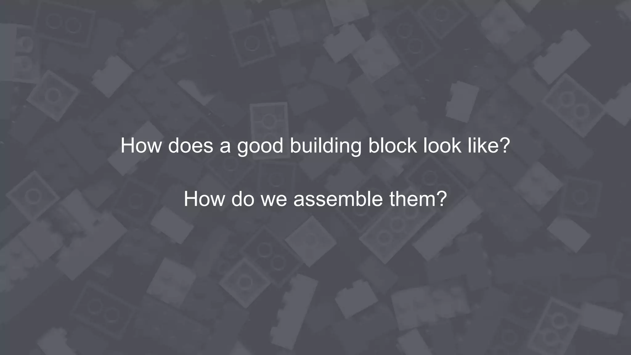 How does a good building block look like?
How do we assemble them?
 