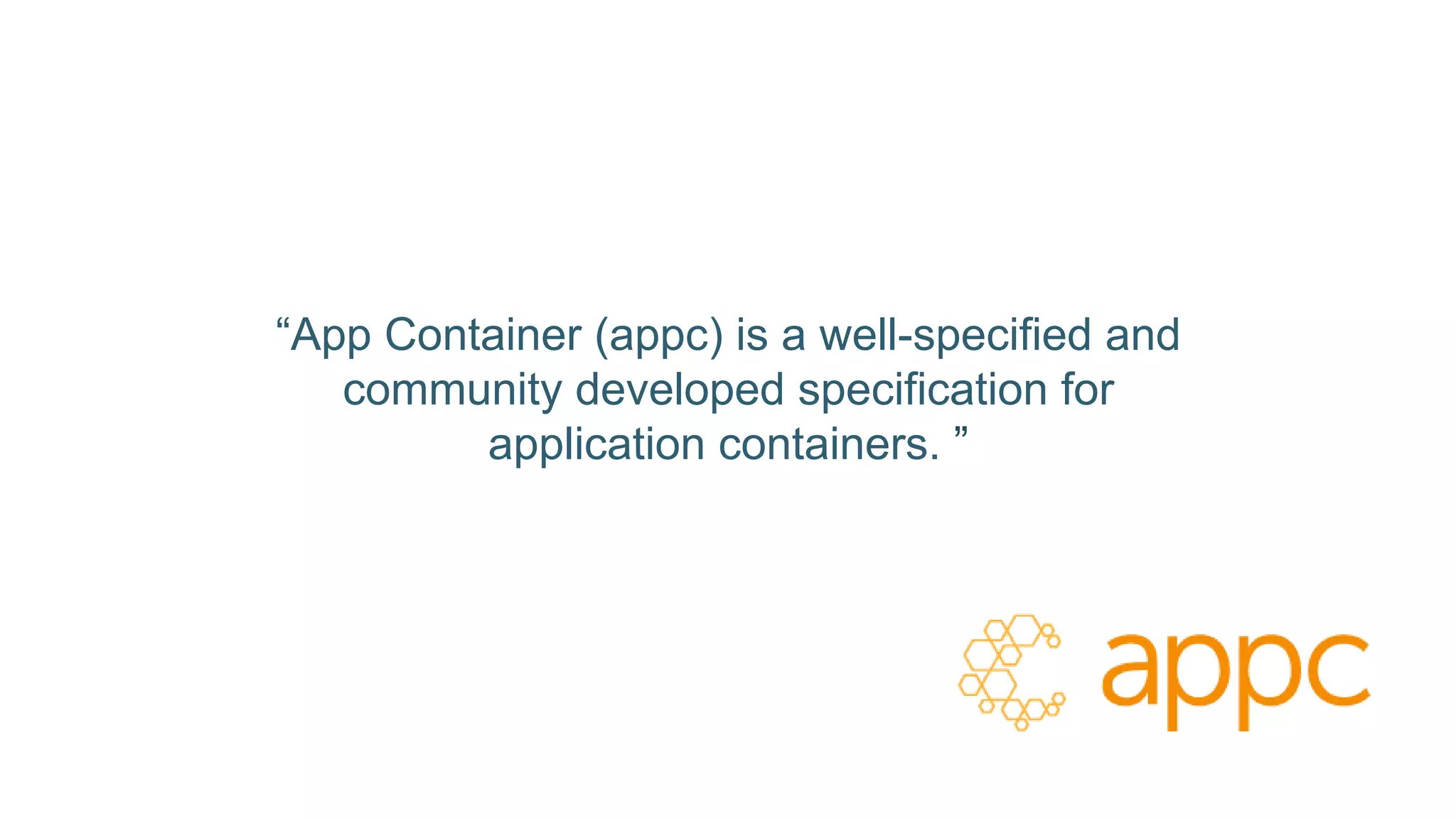“App Container (appc) is a well-specified and
community developed specification for
application containers. ”
 