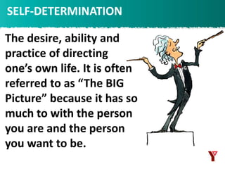 SELF-DETERMINATION
The desire, ability and
practice of directing
one’s own life. It is often
referred to as “The BIG
Picture” because it has so
much to with the person
you are and the person
you want to be.
 