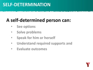 SELF-DETERMINATION
A self-determined person can:
• See options
• Solve problems
• Speak for him or herself
• Understand required supports and
• Evaluate outcomes
 