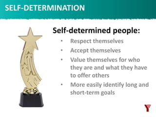 SELF-DETERMINATION
Self-determined people:
• Respect themselves
• Accept themselves
• Value themselves for who
they are and what they have
to offer others
• More easily identify long and
short-term goals
 