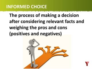 INFORMED CHOICE
The process of making a decision
after considering relevant facts and
weighing the pros and cons
(positives and negatives)
 