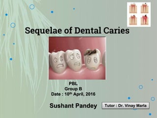 Sequelae of Dental Caries
PBL
Group B
Date : 10th April, 2016
Sushant Pandey Tutor : Dr. Vinay Marla
 