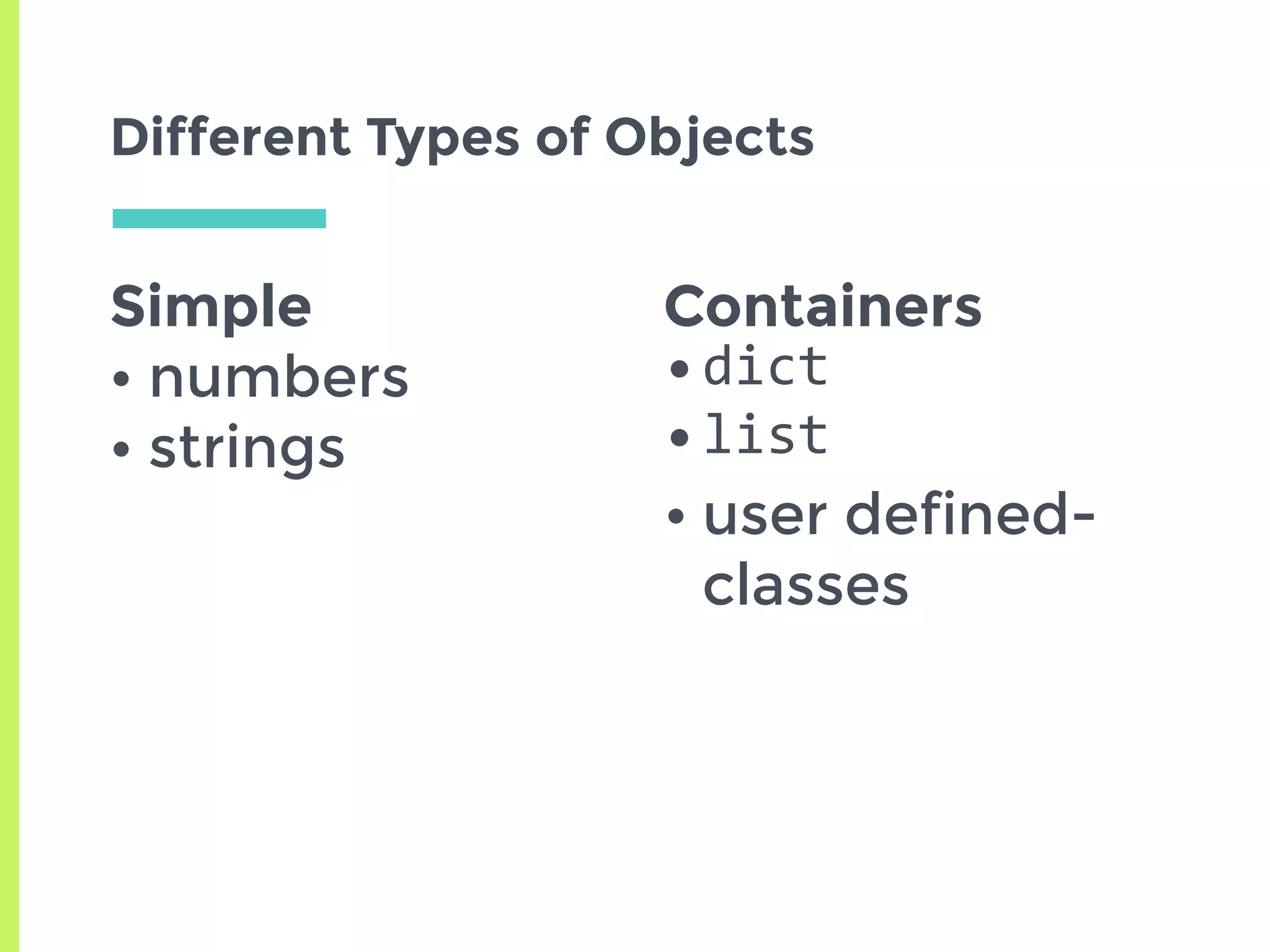 Simple
• numbers
• strings
Different Types of Objects
Containers
•dict	
•list	
• user defined-
classes
 