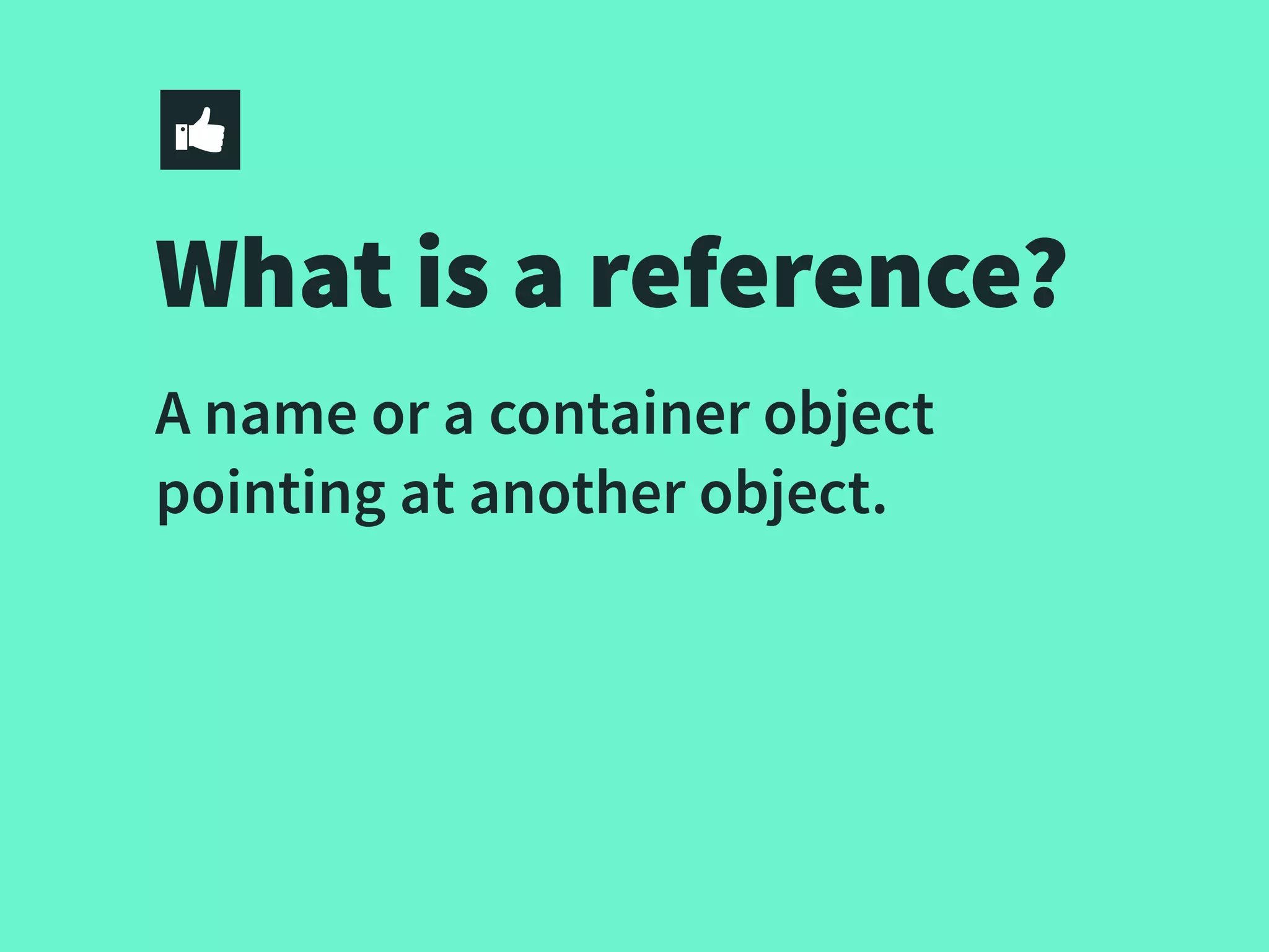 What is a reference?
A name or a container object
pointing at another object.
 
