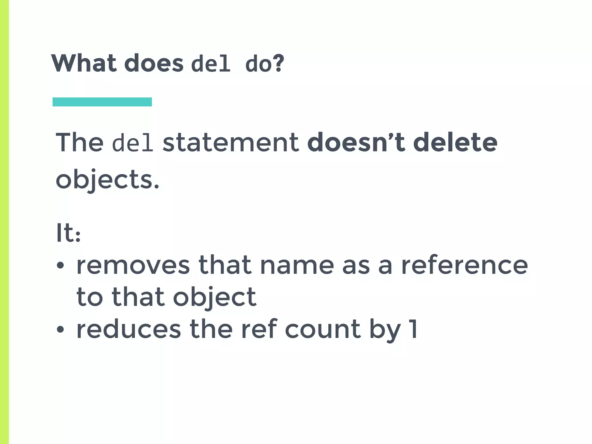 What does del	do?
The del statement doesn’t delete
objects.
It:
• removes that name as a reference
to that object
• reduces the ref count by 1
 