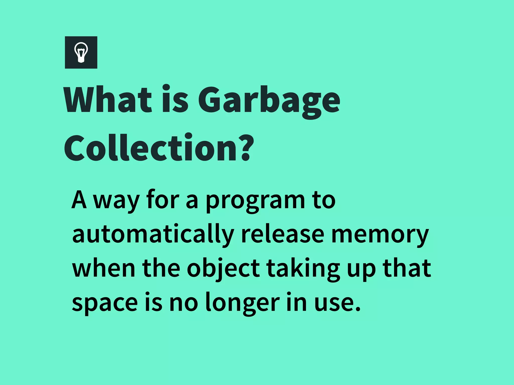 What is Garbage
Collection?
A way for a program to
automatically release memory
when the object taking up that
space is no longer in use.
 