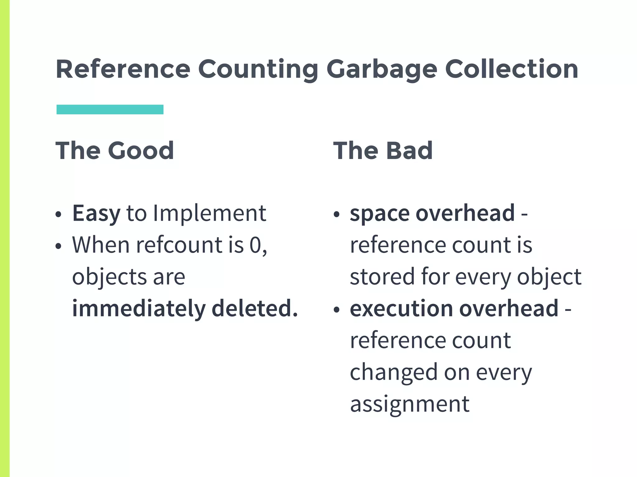 The Good
• Easy to Implement
• When refcount is 0,
objects are
immediately deleted.
Reference Counting Garbage Collection
The Bad
• space overhead -
reference count is
stored for every object
• execution overhead -
reference count
changed on every
assignment
 