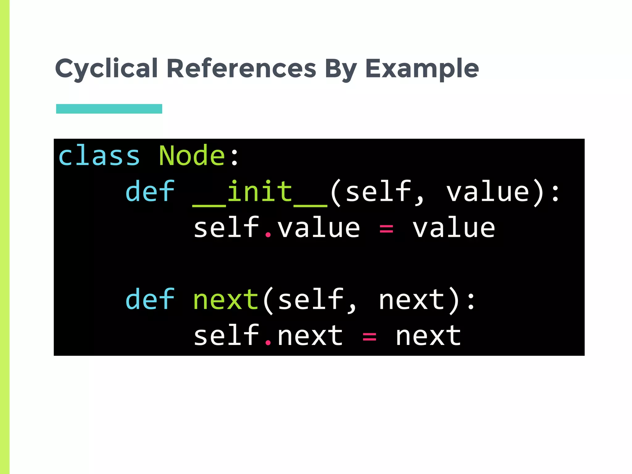 Cyclical References By Example
class	Node:	
				def	__init__(self,	value):	
								self.value	=	value	
				def	next(self,	next):	
								self.next	=	next
 
