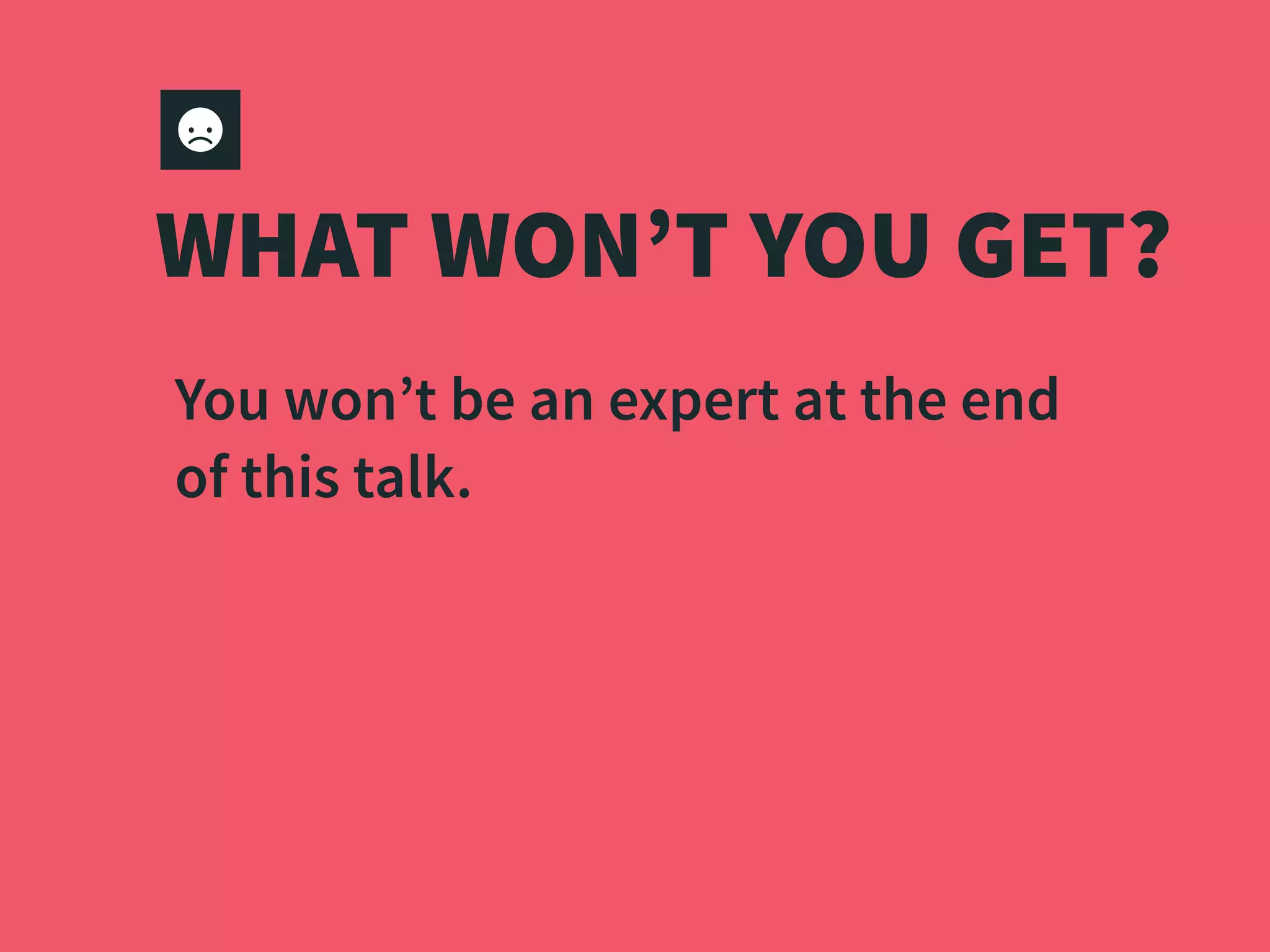 WHAT WON’T YOU GET?
You won’t be an expert at the end
of this talk.
 