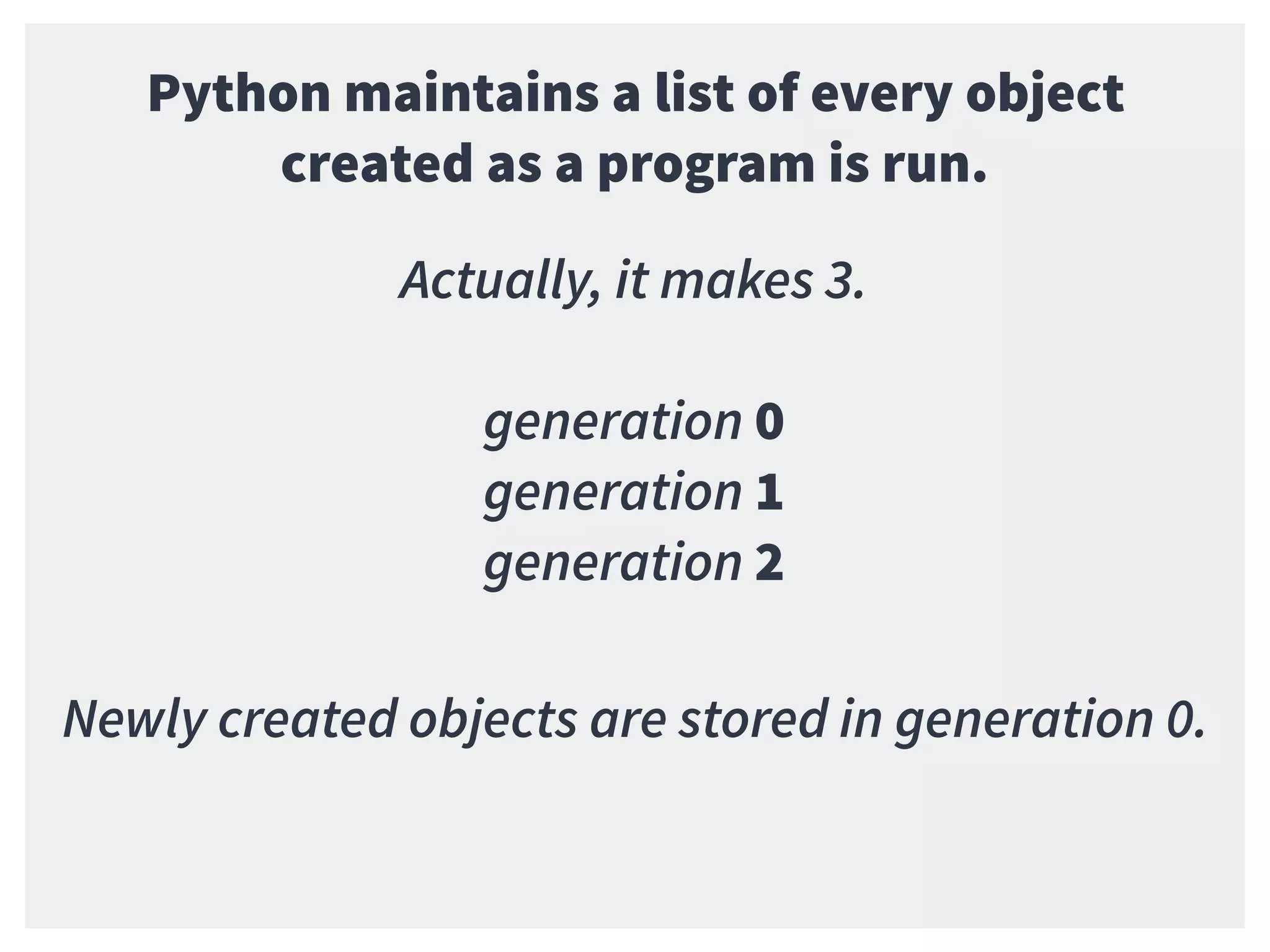 Python maintains a list of every object
created as a program is run.
Actually, it makes 3.
generation 0
generation 1
generation 2
Newly created objects are stored in generation 0.
 