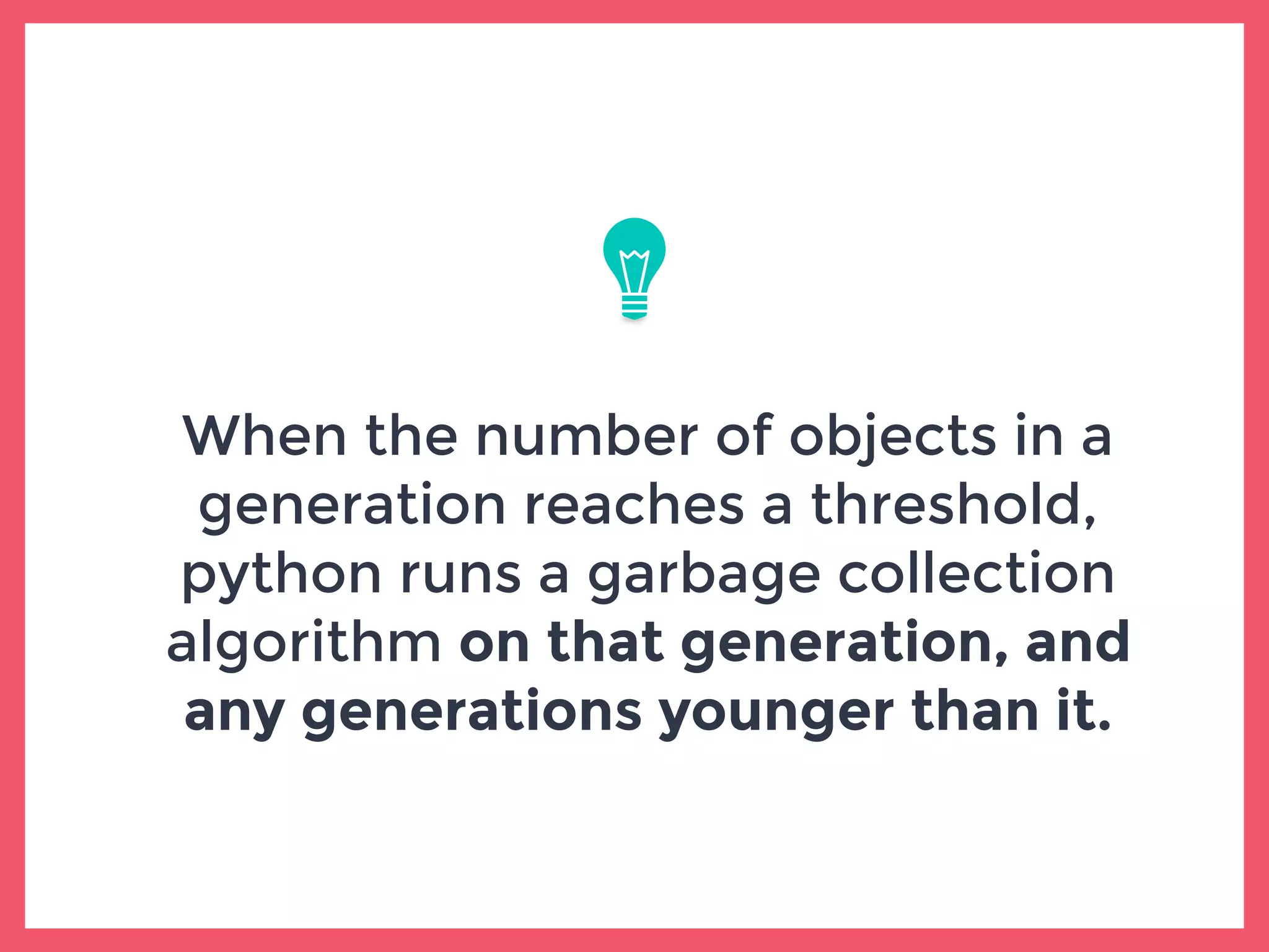 When the number of objects in a
generation reaches a threshold,
python runs a garbage collection
algorithm on that generation, and
any generations younger than it.
 
