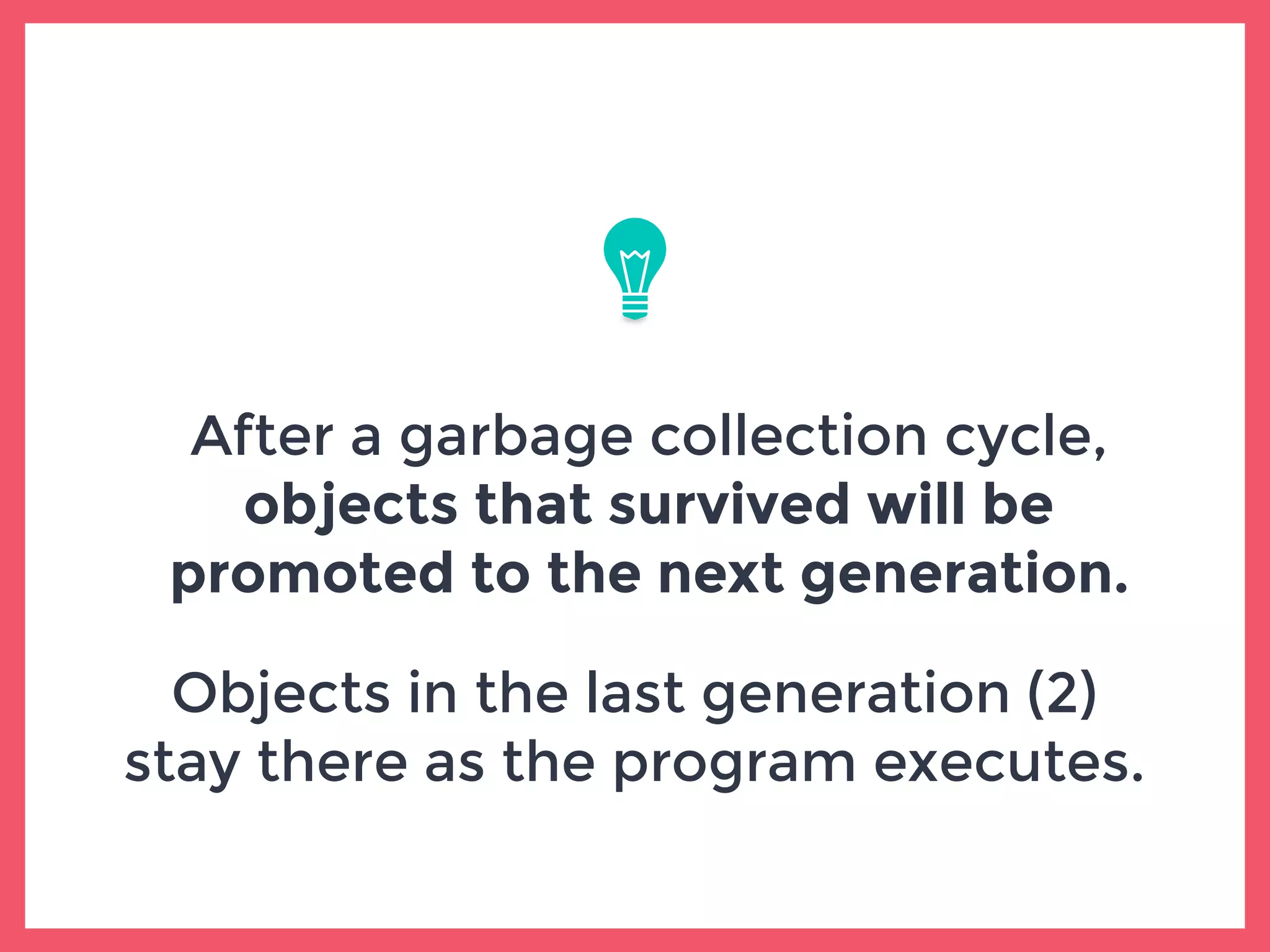 After a garbage collection cycle,
objects that survived will be
promoted to the next generation.
Objects in the last generation (2)
stay there as the program executes.
 