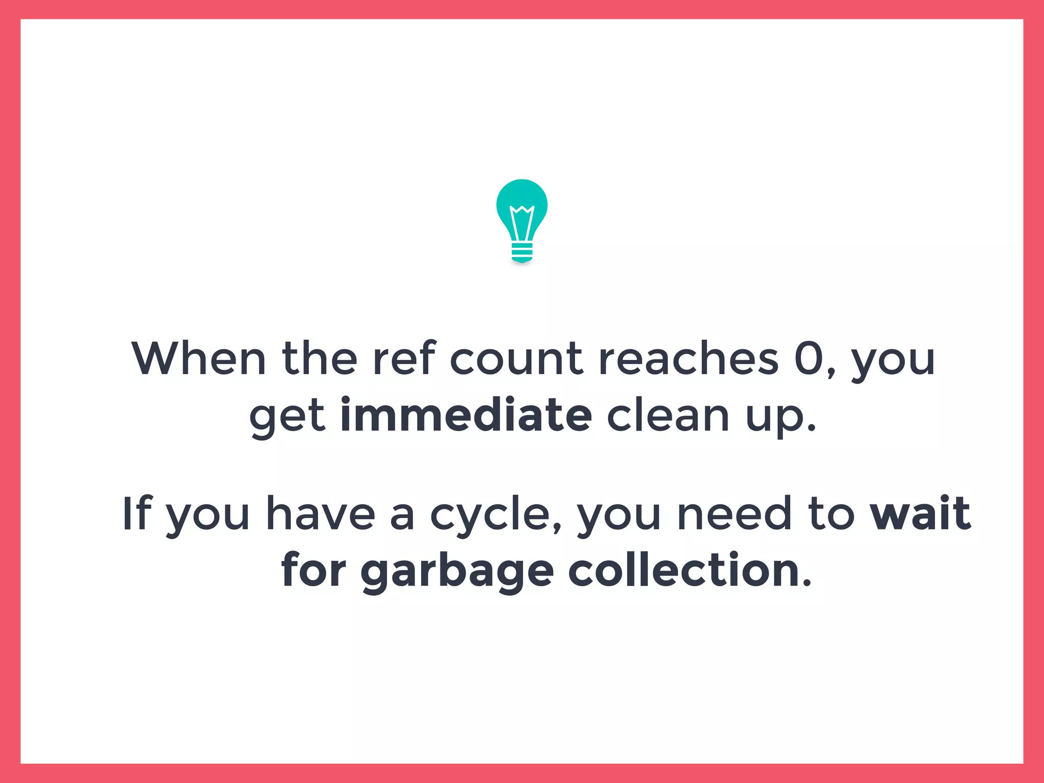 When the ref count reaches 0, you
get immediate clean up.
If you have a cycle, you need to wait
for garbage collection.
 