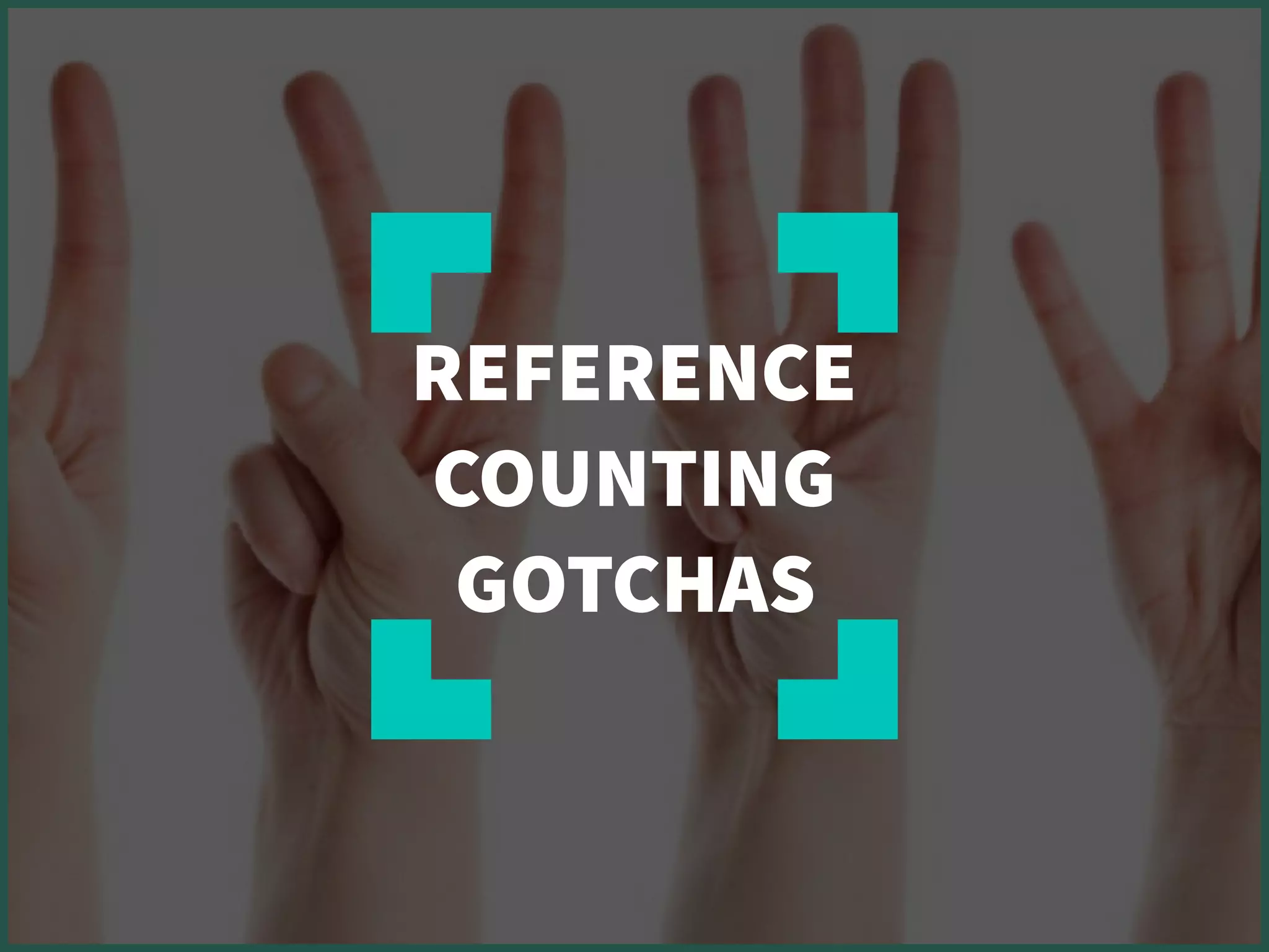 REFERENCE
COUNTING
GOTCHAS
 