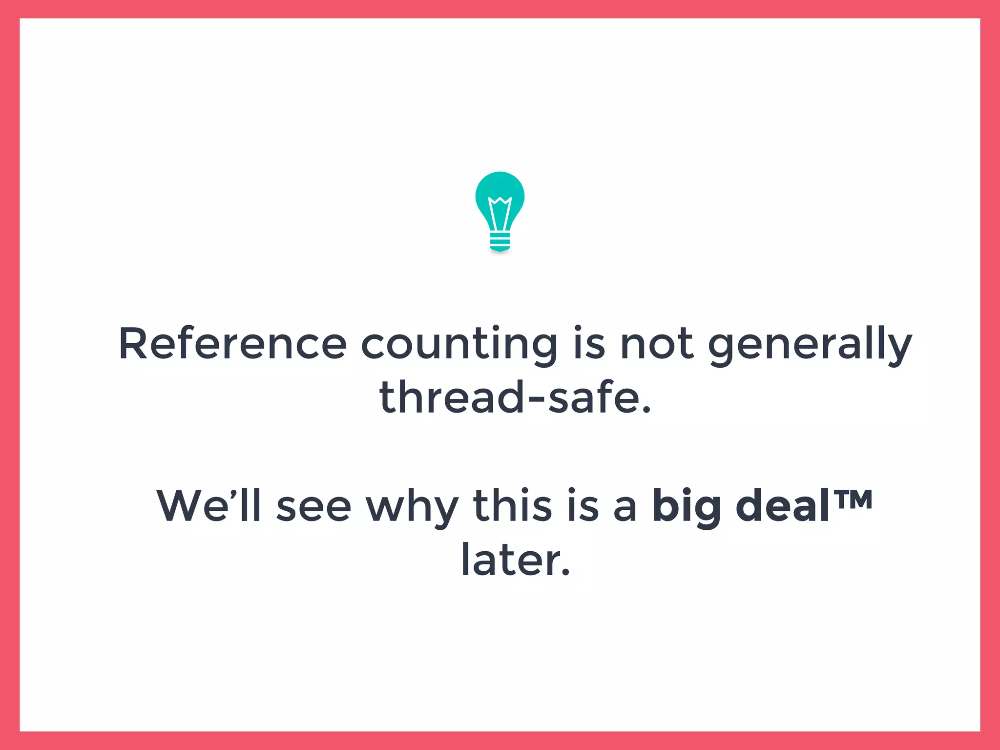 Reference counting is not generally
thread-safe.
We’ll see why this is a big deal™
later.
 
