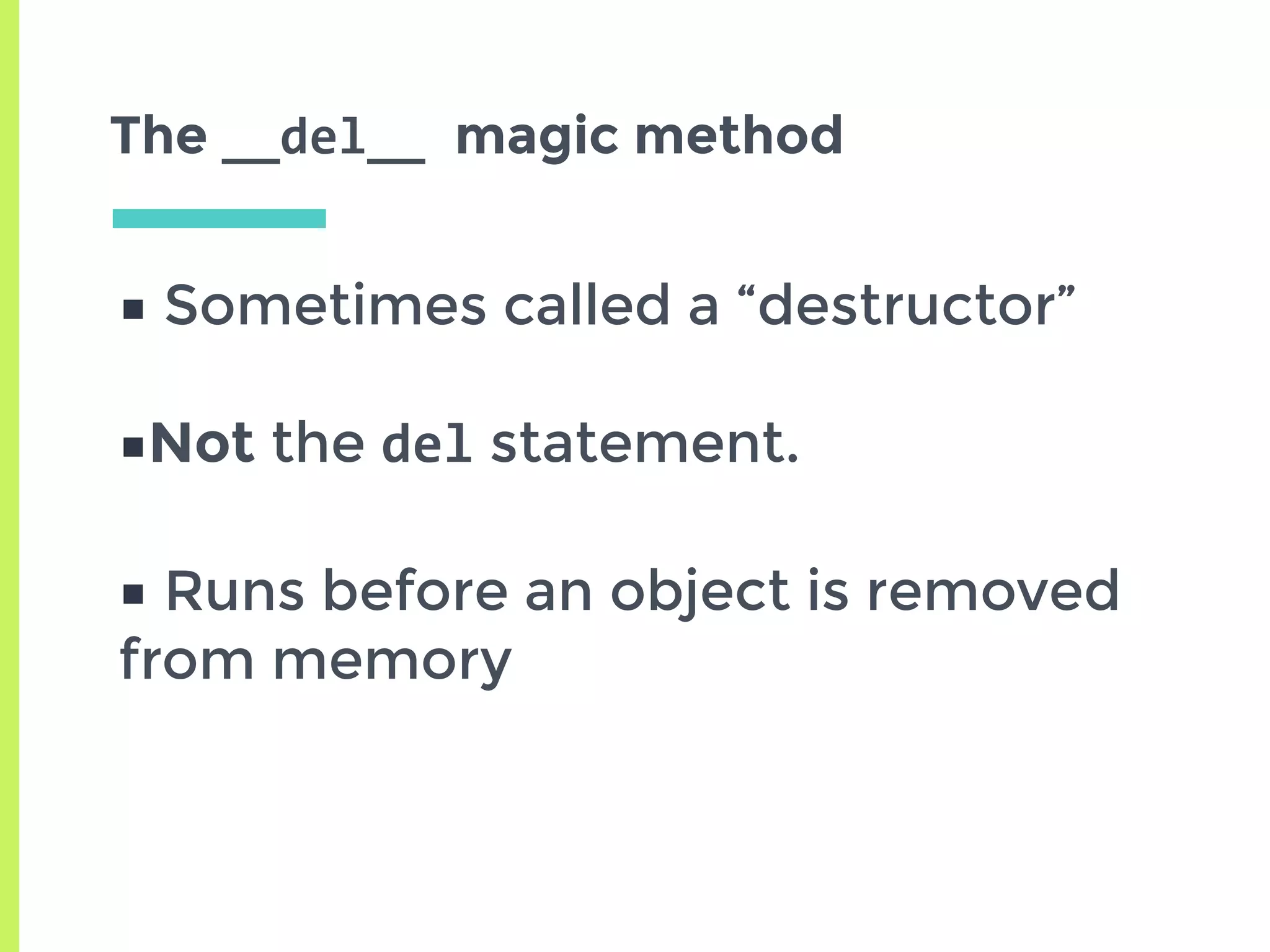 The __del__	magic method
■ Sometimes called a “destructor”
■Not the del statement.
■ Runs before an object is removed
from memory
 
