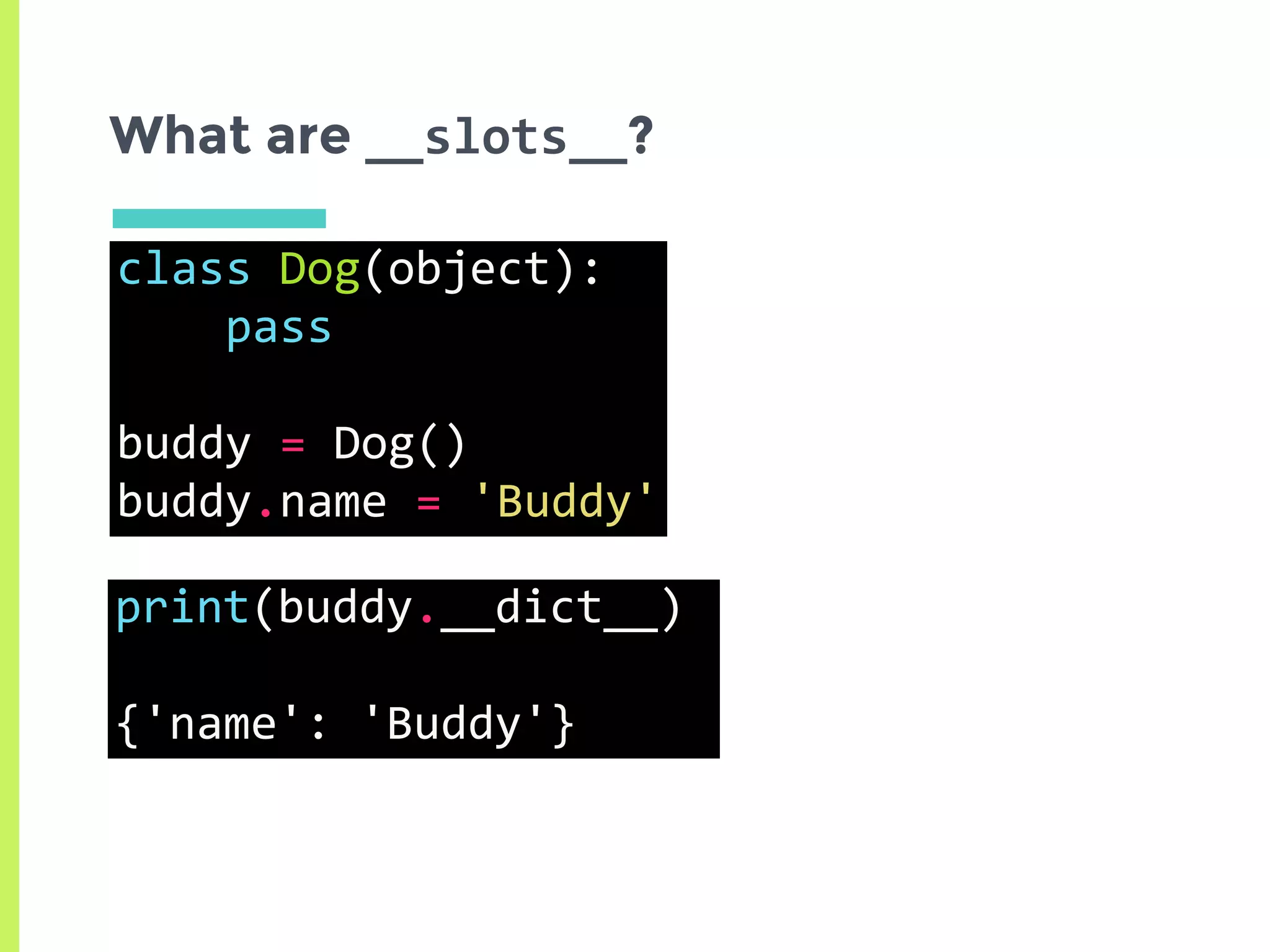 What are __slots__?
class	Dog(object):	
				pass	
buddy	=	Dog()	
buddy.name	=	'Buddy'
print(buddy.__dict__)	
{'name':	'Buddy'}
 