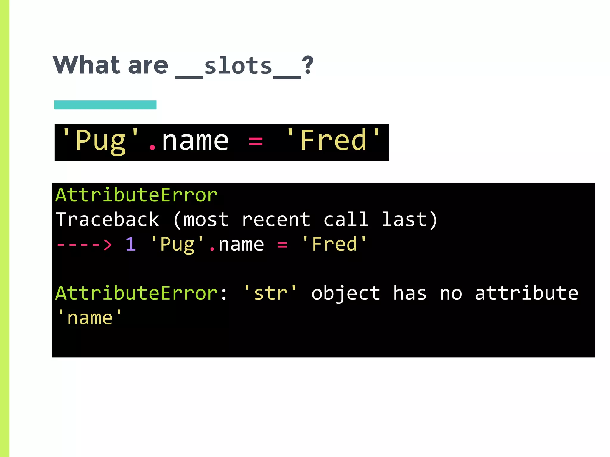 What are __slots__?
'Pug'.name	=	'Fred'
AttributeError																													
Traceback	(most	recent	call	last)	
---->	1	'Pug'.name	=	'Fred'	
AttributeError:	'str'	object	has	no	attribute	
'name'	
 